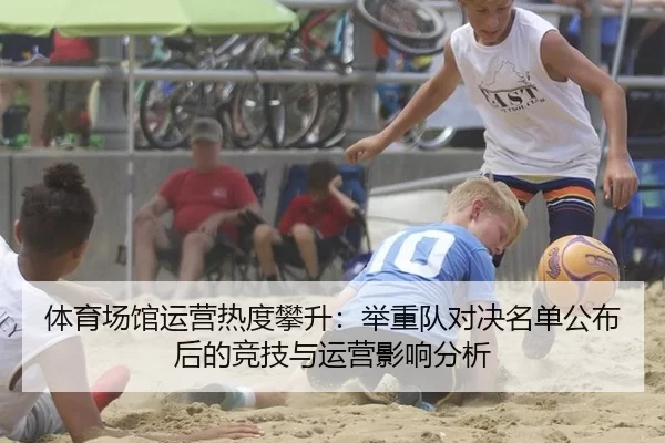 体育场馆运营热度攀升：举重队对决名单公布后的竞技与运营影响分析